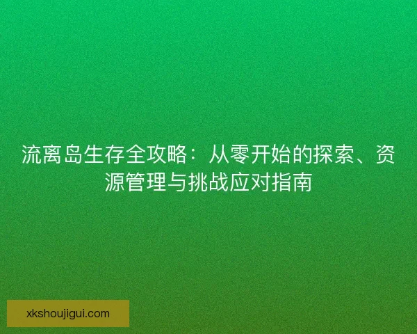 流离岛生存全攻略：从零开始的探索、资源管理与挑战应对指南