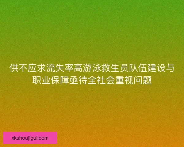 供不应求流失率高游泳救生员队伍建设与职业保障亟待全社会重视问题