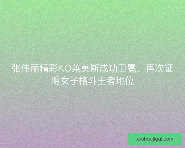 张伟丽精彩KO莱莫斯成功卫冕，再次证明女子格斗王者地位