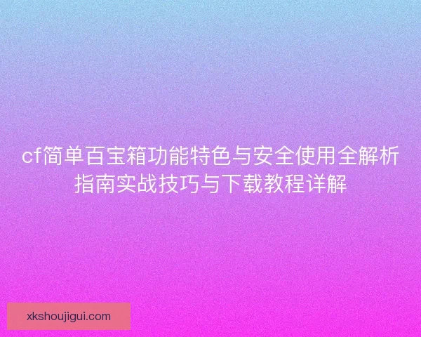 cf简单百宝箱功能特色与安全使用全解析指南实战技巧与下载教程详解