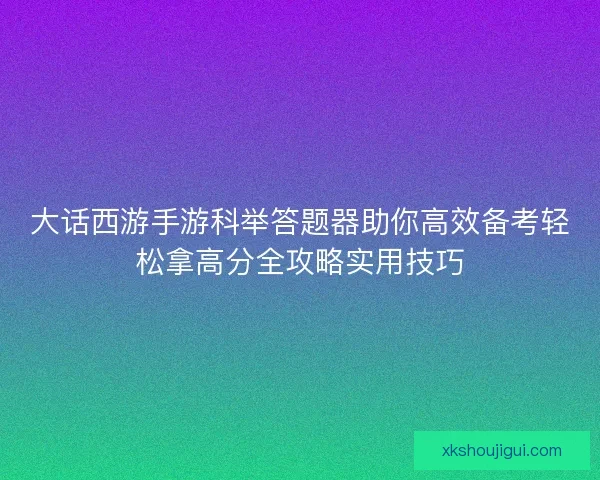 大话西游手游科举答题器助你高效备考轻松拿高分全攻略实用技巧