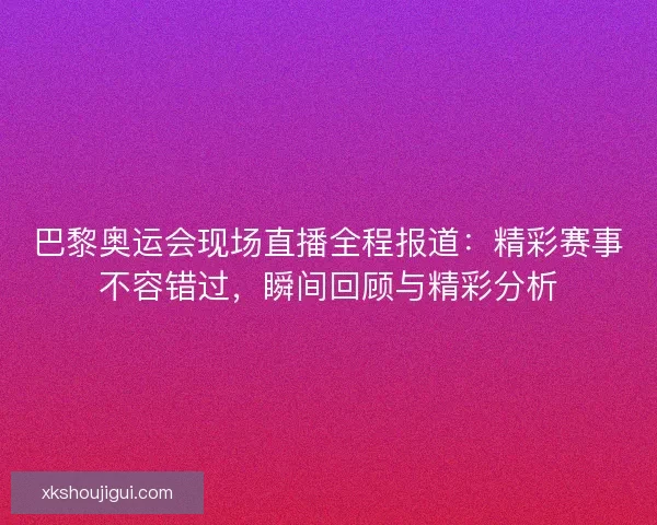 巴黎奥运会现场直播全程报道：精彩赛事不容错过，瞬间回顾与精彩分析