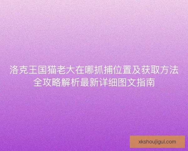 洛克王国猫老大在哪抓捕位置及获取方法全攻略解析最新详细图文指南