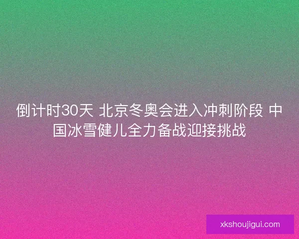 倒计时30天 北京冬奥会进入冲刺阶段 中国冰雪健儿全力备战迎接挑战
