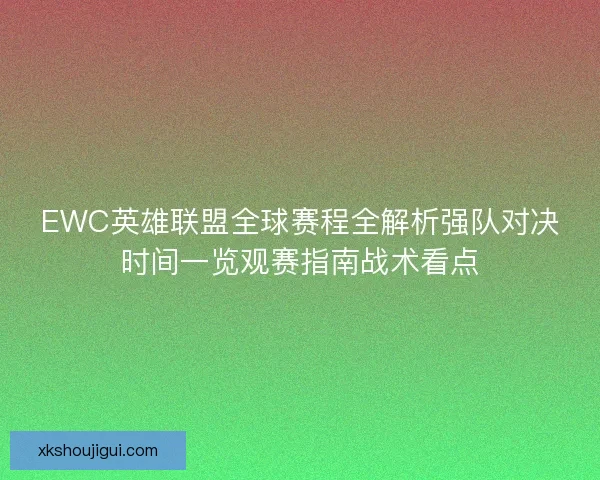EWC英雄联盟全球赛程全解析强队对决时间一览观赛指南战术看点