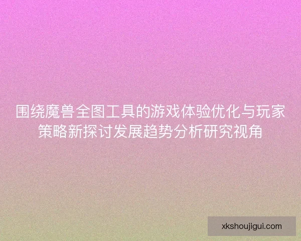 围绕魔兽全图工具的游戏体验优化与玩家策略新探讨发展趋势分析研究视角