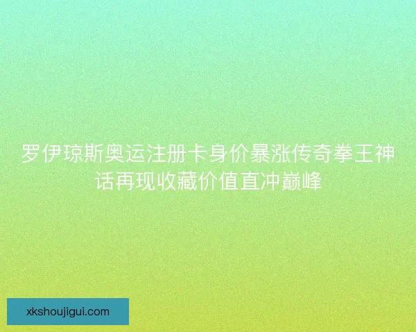 罗伊琼斯奥运注册卡身价暴涨传奇拳王神话再现收藏价值直冲巅峰
