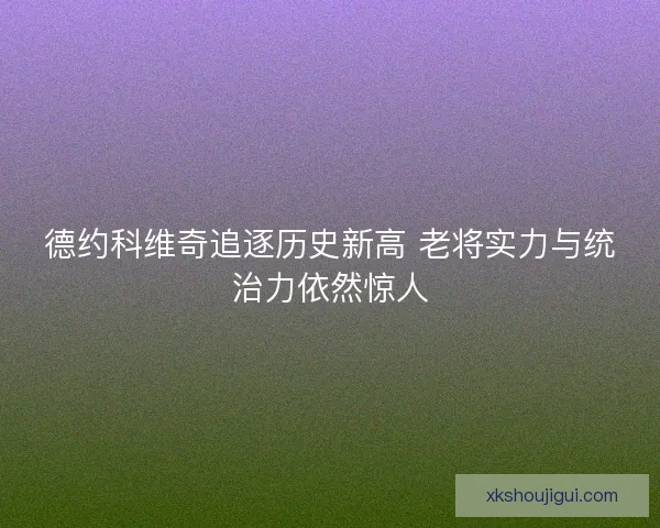 德约科维奇追逐历史新高 老将实力与统治力依然惊人